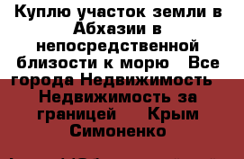 Куплю участок земли в Абхазии в непосредственной близости к морю - Все города Недвижимость » Недвижимость за границей   . Крым,Симоненко